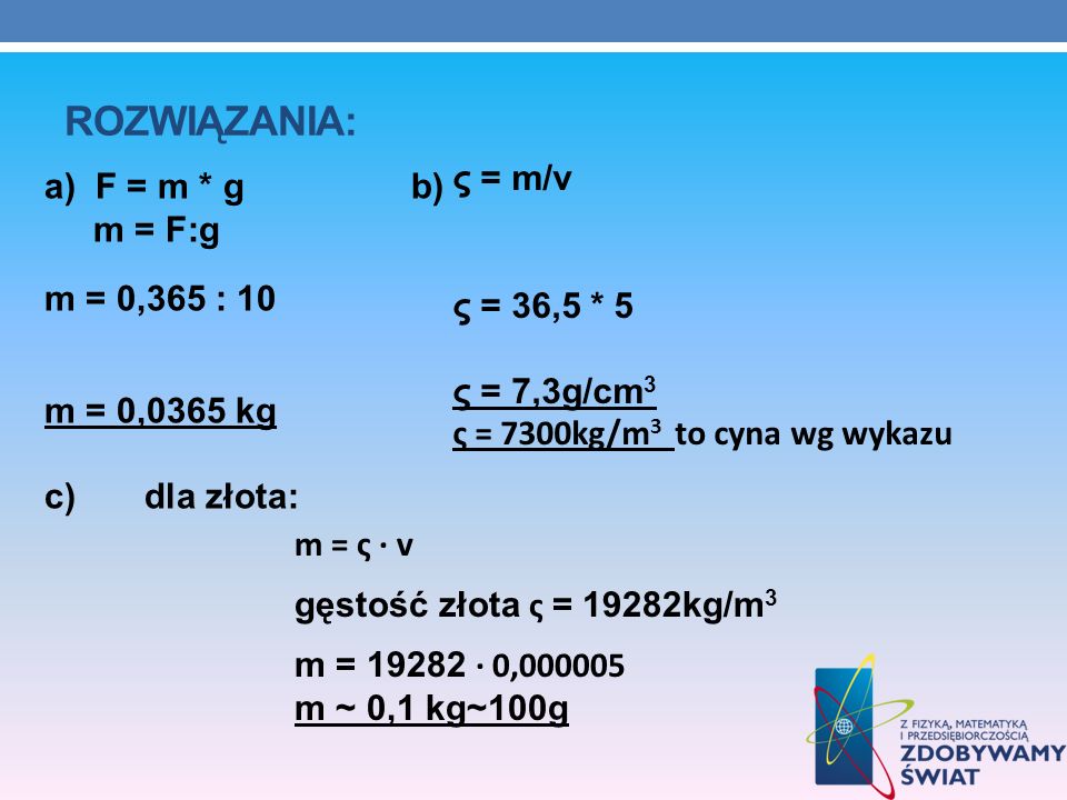 Rozwiązania: ς = m/v. ς = 36,5 * 5. ς = 7,3g/cm3. ς = 7300kg/m3 to cyna wg wykazu.