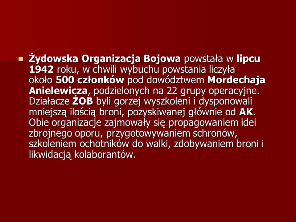Żydowska Organizacja Bojowa powstała w lipcu 1942 roku, w chwili wybuchu powstania liczyła około 500 członków pod dowództwem Mordechaja Anielewicza, podzielonych na 22 grupy operacyjne.