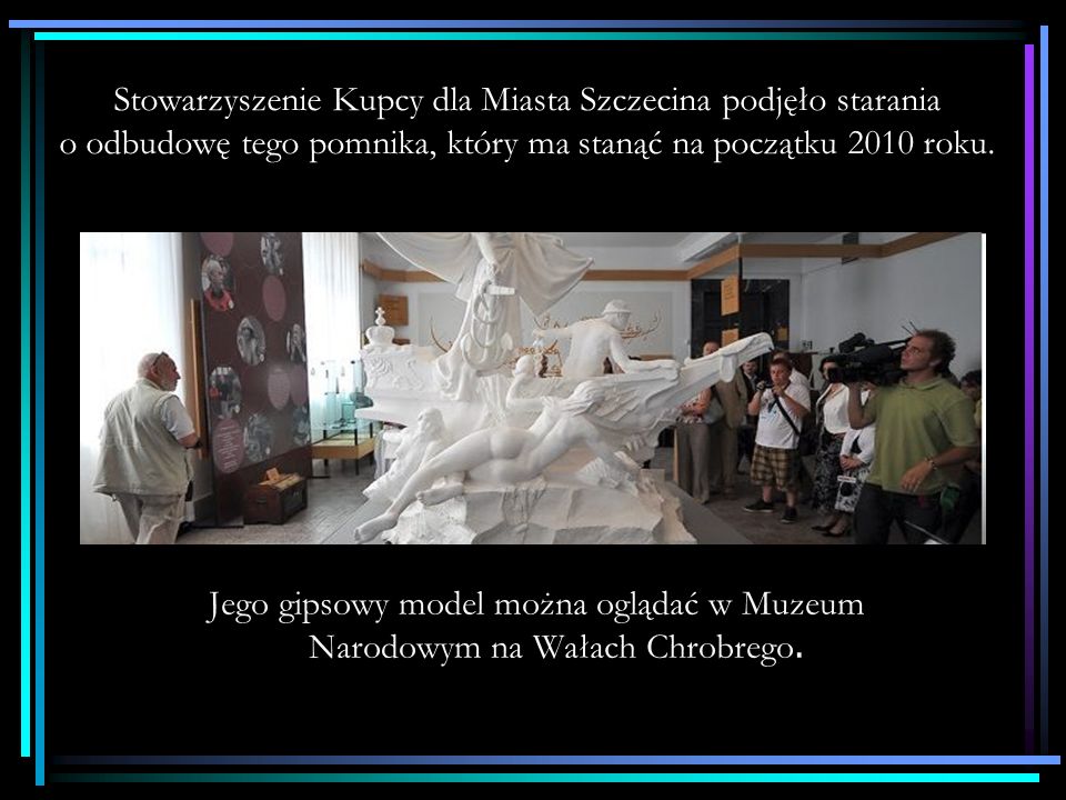 Stowarzyszenie Kupcy dla Miasta Szczecina podjęło starania o odbudowę tego pomnika, który ma stanąć na początku 2010 roku.