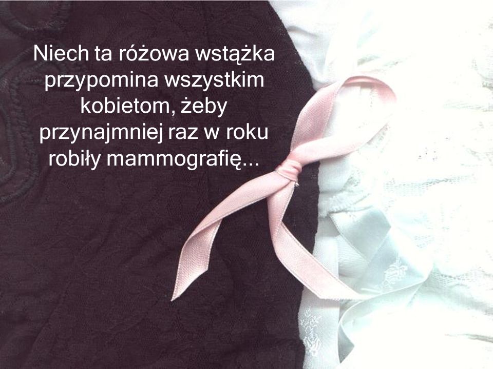 Niech ta różowa wstążka przypomina wszystkim kobietom, żeby przynajmniej raz w roku robiły mammografię...