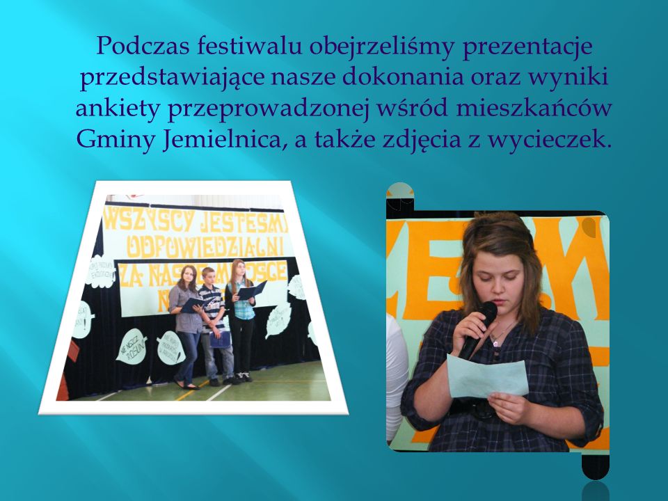 Podczas festiwalu obejrzeliśmy prezentacje przedstawiające nasze dokonania oraz wyniki ankiety przeprowadzonej wśród mieszkańców Gminy Jemielnica, a także zdjęcia z wycieczek.
