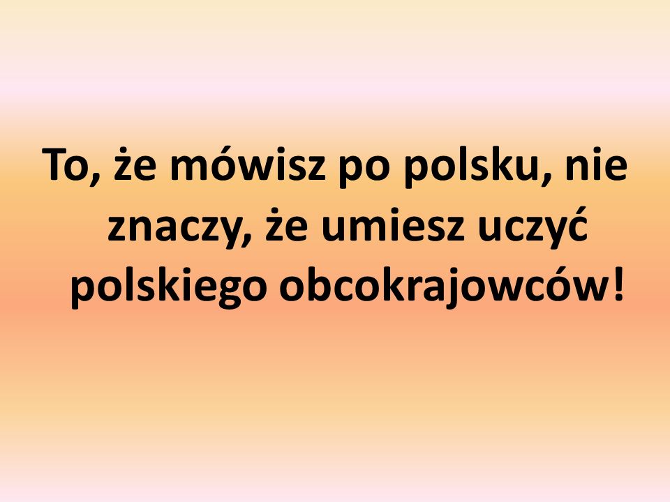To, że mówisz po polsku, nie znaczy, że umiesz uczyć polskiego obcokrajowców!