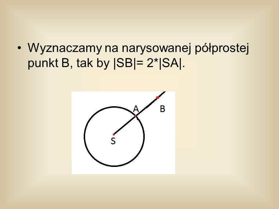 Wyznaczamy na narysowanej półprostej punkt B, tak by |SB|= 2*|SA|.