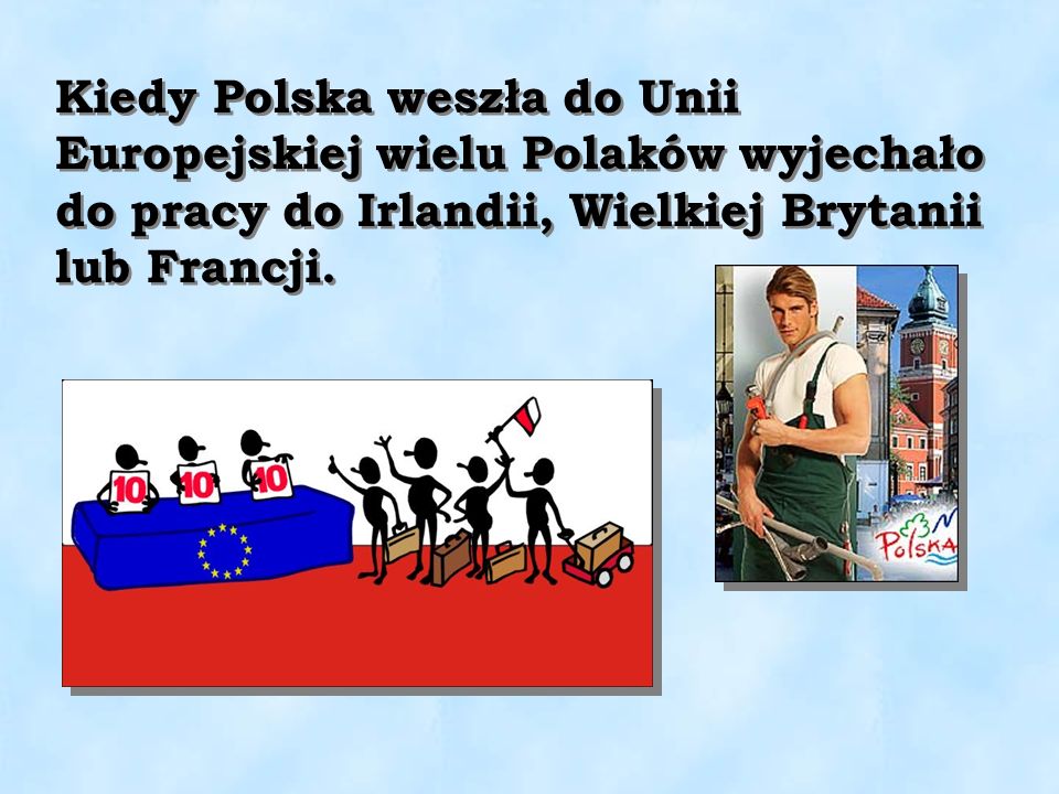 Kiedy Polska weszła do Unii Europejskiej wielu Polaków wyjechało do pracy do Irlandii, Wielkiej Brytanii lub Francji.