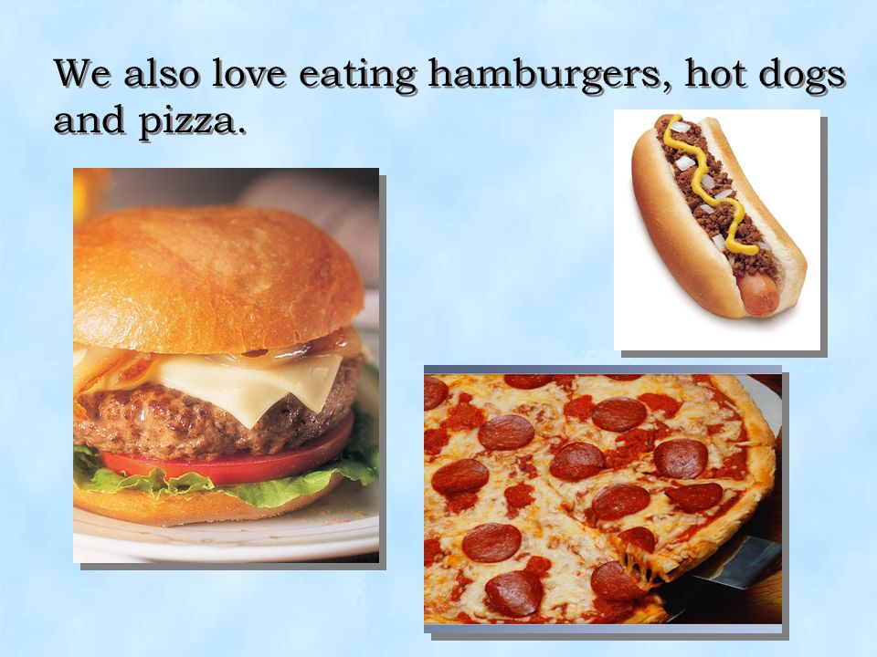 We also love eating hamburgers, hot dogs and pizza.