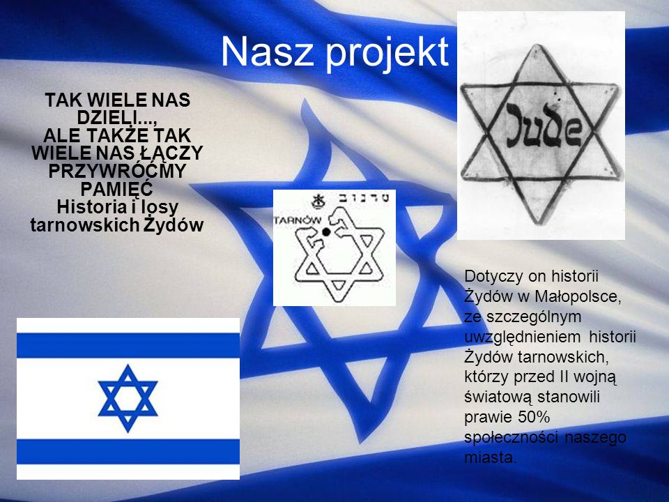 Nasz projekt TAK WIELE NAS DZIELI..., ALE TAKŻE TAK WIELE NAS ŁĄCZY PRZYWRÓĆMY PAMIĘĆ Historia i losy tarnowskich Żydów.