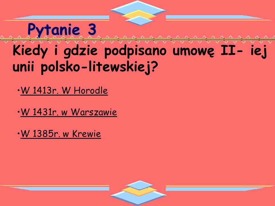 Pytanie 3 Kiedy i gdzie podpisano umowę II- iej unii polsko-litewskiej W 1413r. W Horodle. W 1431r. w Warszawie.