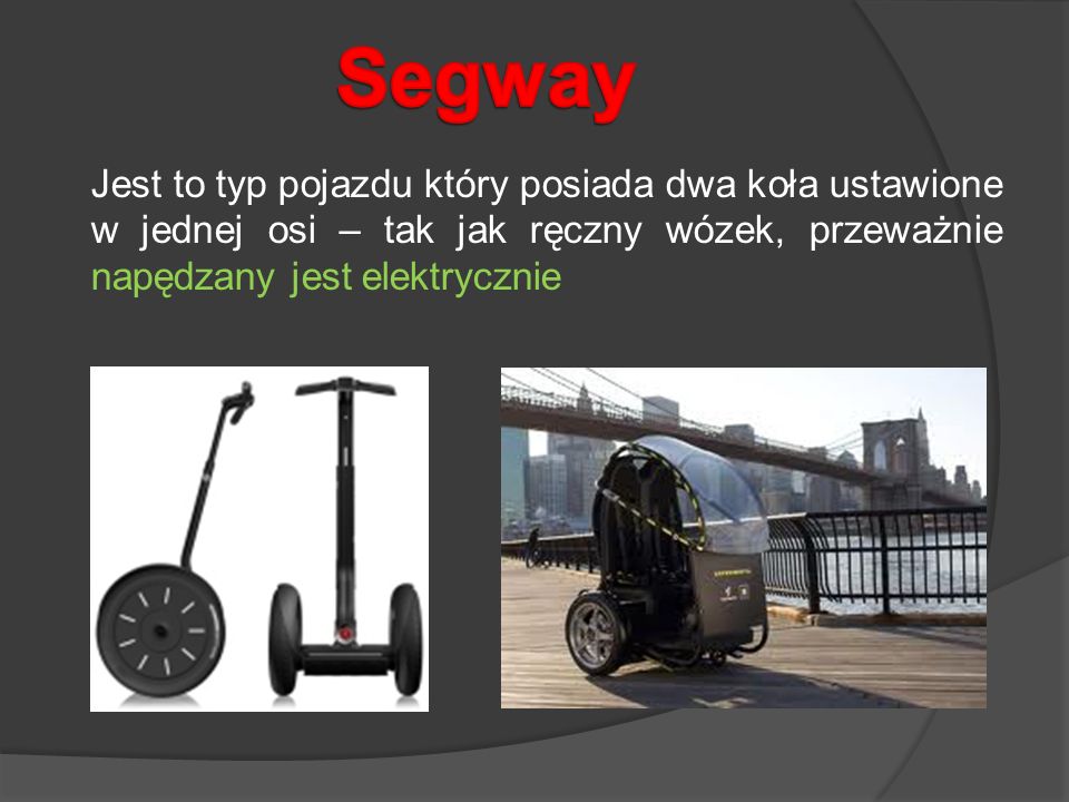 Segway Jest to typ pojazdu który posiada dwa koła ustawione w jednej osi – tak jak ręczny wózek, przeważnie napędzany jest elektrycznie.