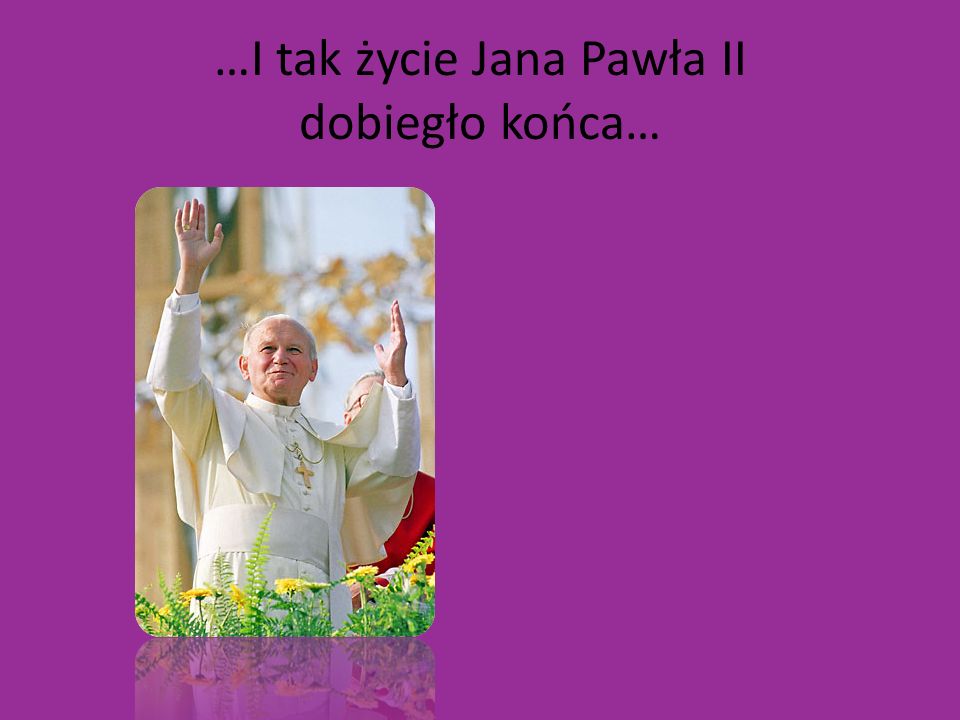 …I tak życie Jana Pawła II dobiegło końca…