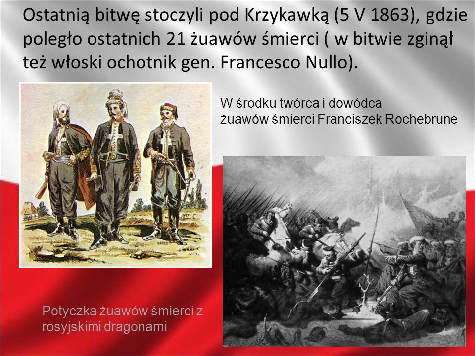 Ostatnią bitwę stoczyli pod Krzykawką (5 V 1863), gdzie poległo ostatnich 21 żuawów śmierci ( w bitwie zginął też włoski ochotnik gen. Francesco Nullo).