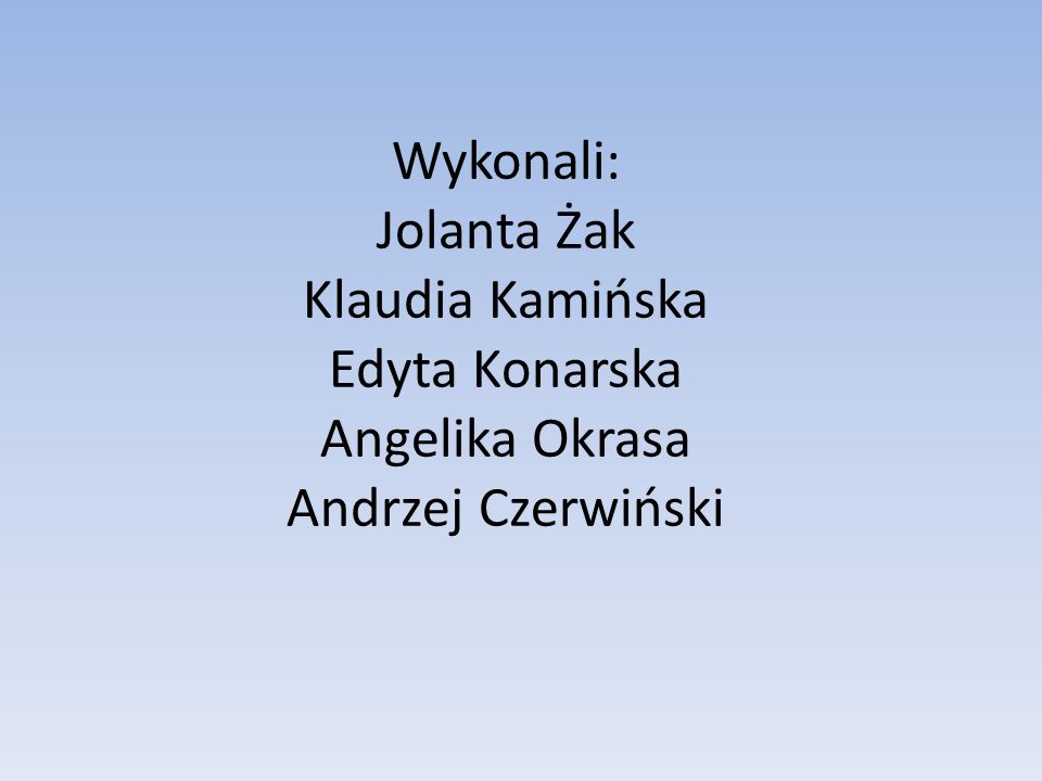 Wykonali: Jolanta Żak Klaudia Kamińska Edyta Konarska Angelika Okrasa Andrzej Czerwiński