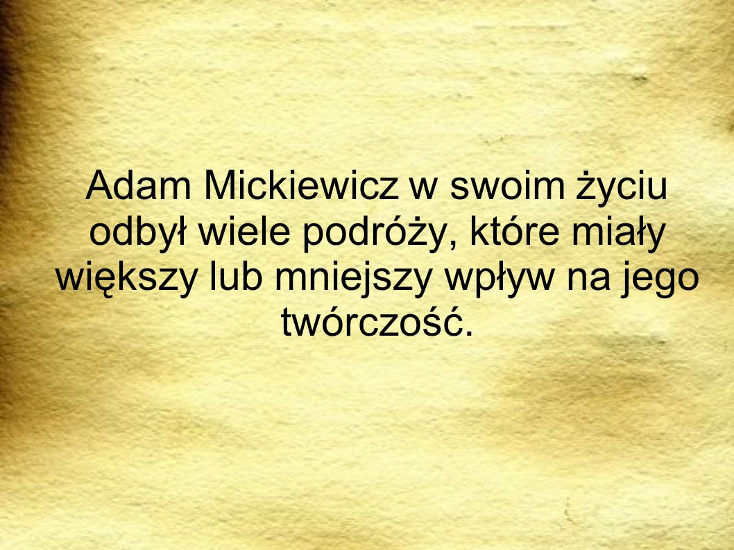 PODRÓRZE Adam Mickiewicz w swoim życiu odbył wiele podróży, które miały większy lub mniejszy wpływ na jego twórczość.