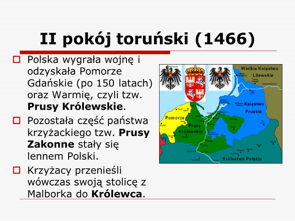 II pokój toruński (1466) Polska wygrała wojnę i odzyskała Pomorze Gdańskie (po 150 latach) oraz Warmię, czyli tzw. Prusy Królewskie.