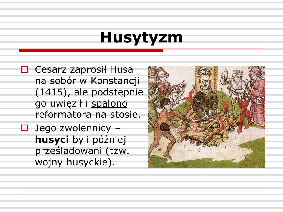 Husytyzm Cesarz zaprosił Husa na sobór w Konstancji (1415), ale podstępnie go uwięził i spalono reformatora na stosie.
