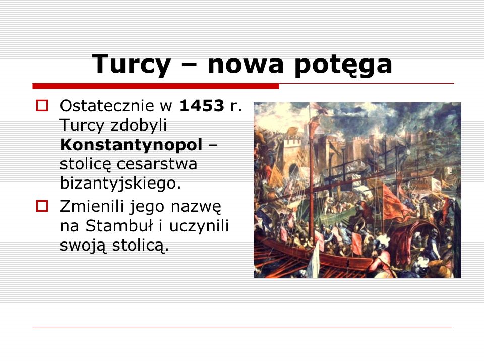 Turcy – nowa potęga Ostatecznie w 1453 r. Turcy zdobyli Konstantynopol – stolicę cesarstwa bizantyjskiego.
