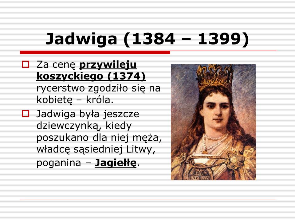 Jadwiga (1384 – 1399) Za cenę przywileju koszyckiego (1374) rycerstwo zgodziło się na kobietę – króla.