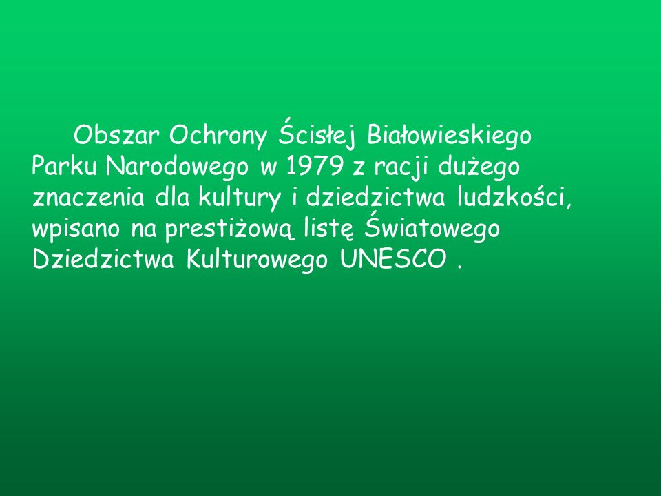 Obszar Ochrony Ścisłej Białowieskiego Parku Narodowego w 1979 z racji dużego znaczenia dla kultury i dziedzictwa ludzkości, wpisano na prestiżową listę Światowego Dziedzictwa Kulturowego UNESCO .