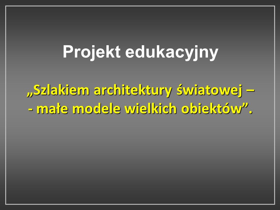 Projekt edukacyjny „Szlakiem architektury światowej – - małe modele wielkich obiektów .