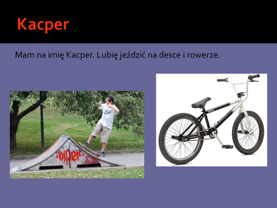 Kacper Mam na imię Kacper. Lubię jeździć na desce i rowerze.