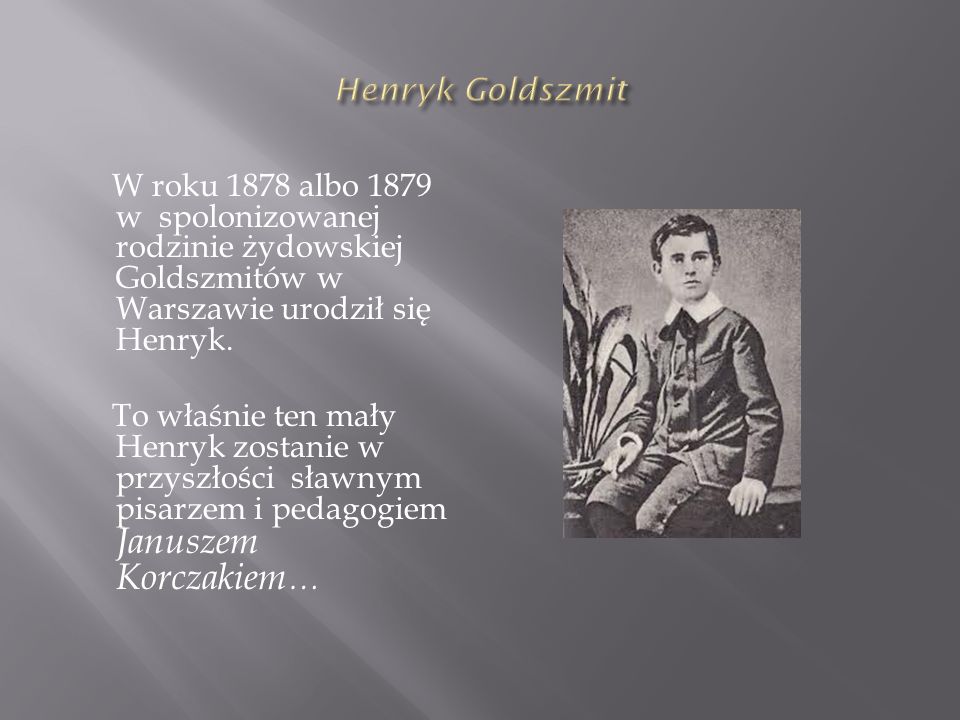 Henryk Goldszmit W roku 1878 albo 1879 w spolonizowanej rodzinie żydowskiej Goldszmitów w Warszawie urodził się Henryk.