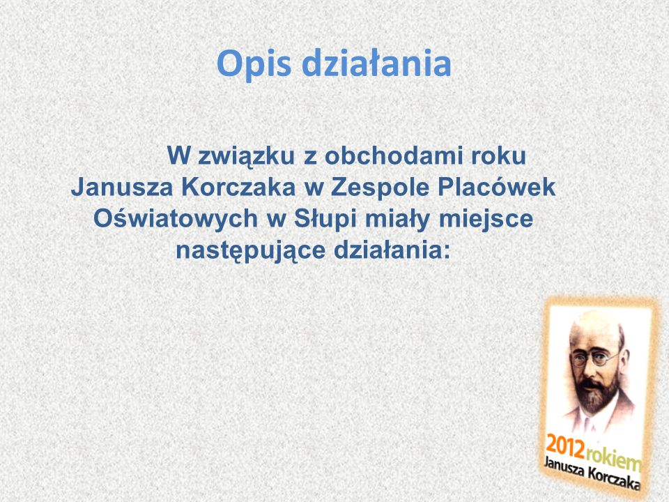 Opis działania W związku z obchodami roku Janusza Korczaka w Zespole Placówek Oświatowych w Słupi miały miejsce następujące działania: