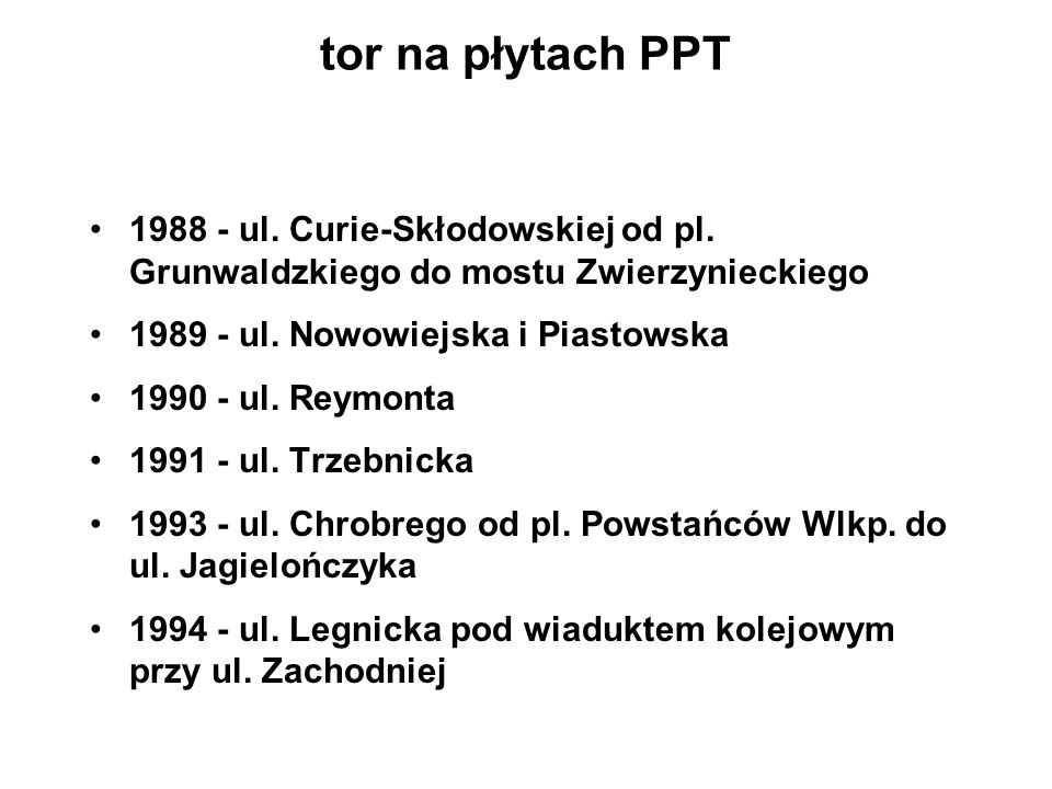 tor na płytach PPT ul. Curie-Skłodowskiej od pl. Grunwaldzkiego do mostu Zwierzynieckiego ul. Nowowiejska i Piastowska.