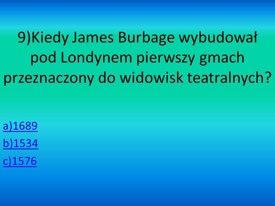 9)Kiedy James Burbage wybudował pod Londynem pierwszy gmach przeznaczony do widowisk teatralnych