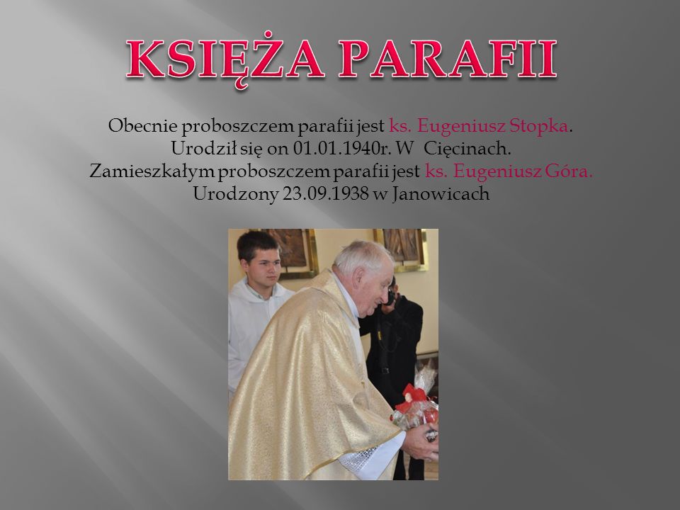 KSIĘŻA PARAFII Obecnie proboszczem parafii jest ks. Eugeniusz Stopka. Urodził się on r. W Cięcinach.