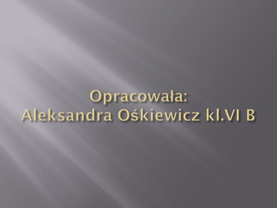 Opracowała: Aleksandra Ośkiewicz kl.VI B