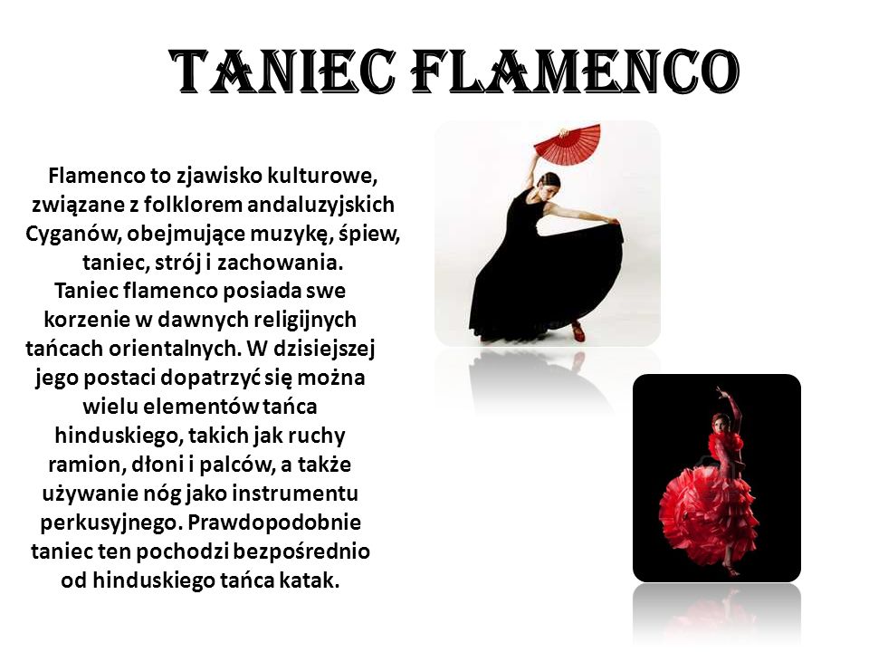 TANIEC FLAMENCO Flamenco to zjawisko kulturowe, związane z folklorem andaluzyjskich Cyganów, obejmujące muzykę, śpiew, taniec, strój i zachowania.