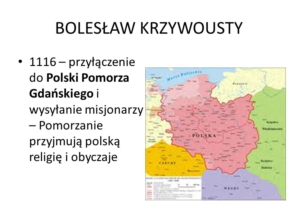 BOLESŁAW KRZYWOUSTY 1116 – przyłączenie do Polski Pomorza Gdańskiego i wysyłanie misjonarzy – Pomorzanie przyjmują polską religię i obyczaje.