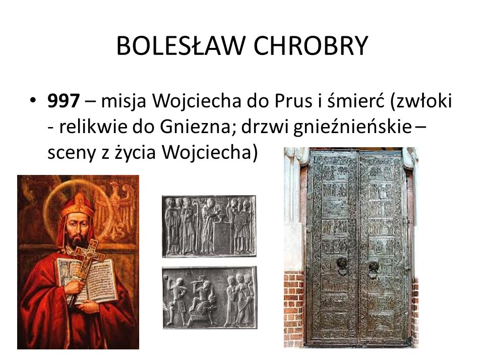BOLESŁAW CHROBRY 997 – misja Wojciecha do Prus i śmierć (zwłoki - relikwie do Gniezna; drzwi gnieźnieńskie – sceny z życia Wojciecha)