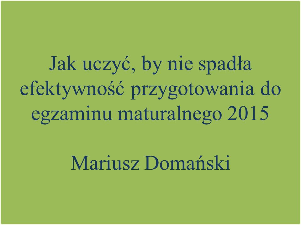 Jak uczyć, by nie spadła efektywność przygotowania do egzaminu maturalnego 2015 Mariusz Domański