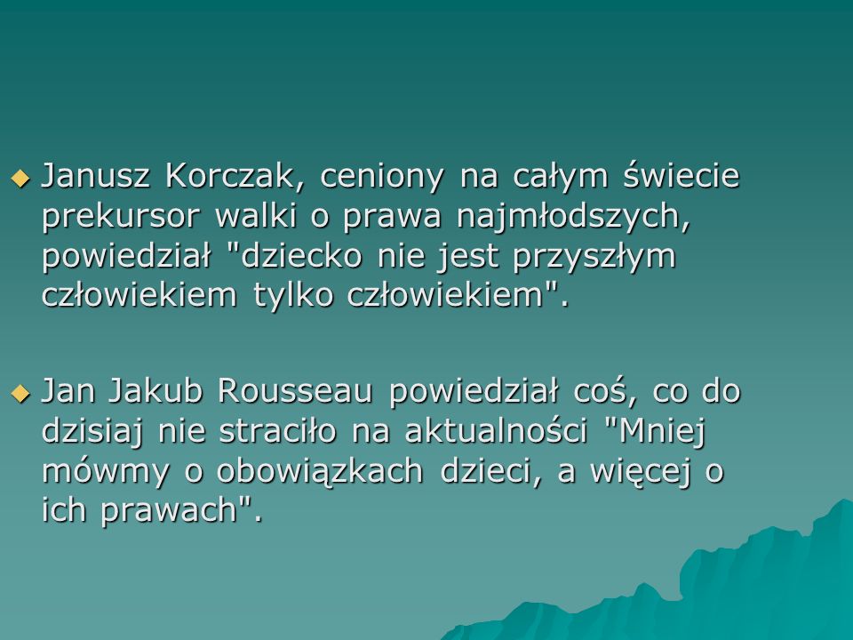 Janusz Korczak, ceniony na całym świecie prekursor walki o prawa najmłodszych, powiedział dziecko nie jest przyszłym człowiekiem tylko człowiekiem .
