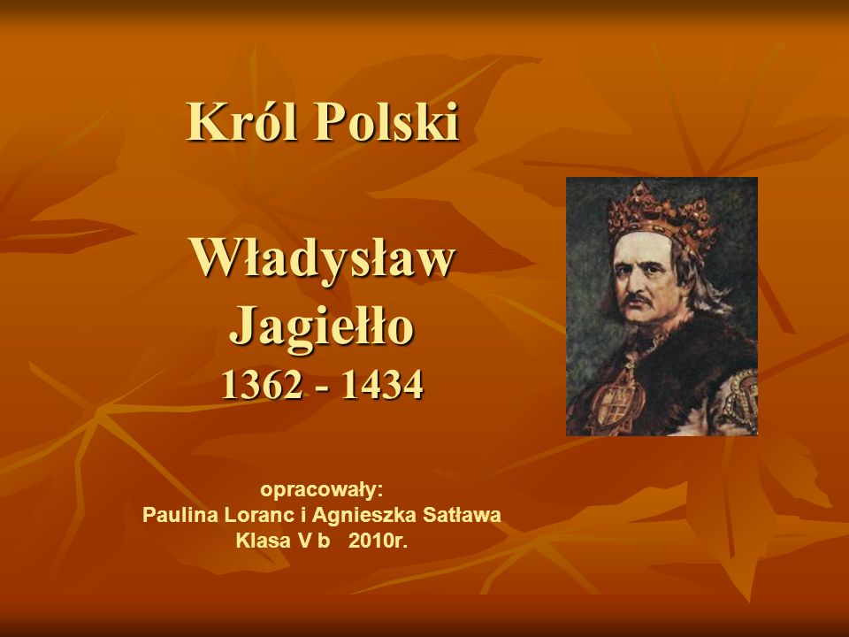 Król Polski Władysław Jagiełło opracowały: Paulina Loranc i Agnieszka Satława Klasa V b 2010r.
