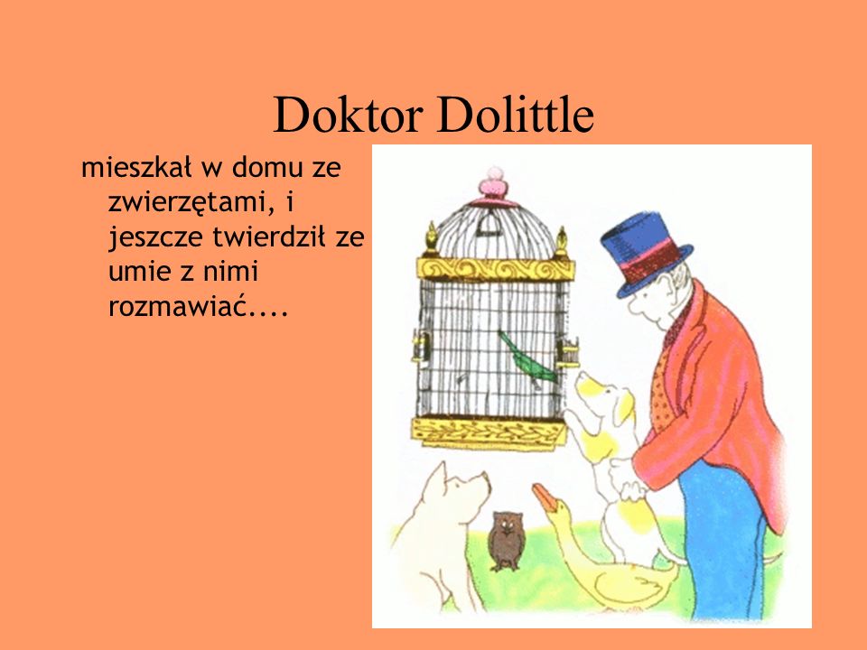 Doktor Dolittle mieszkał w domu ze zwierzętami, i jeszcze twierdził ze umie z nimi rozmawiać....