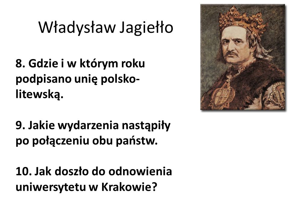 Władysław Jagiełło 8. Gdzie i w którym roku podpisano unię polsko-litewską. 9. Jakie wydarzenia nastąpiły po połączeniu obu państw.