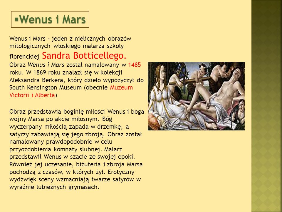 Wenus i Mars Wenus i Mars – jeden z nielicznych obrazów mitologicznych włoskiego malarza szkoły florenckiej Sandra Botticellego.