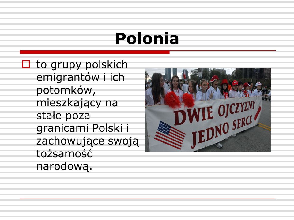 Polonia to grupy polskich emigrantów i ich potomków, mieszkający na stałe poza granicami Polski i zachowujące swoją tożsamość narodową.