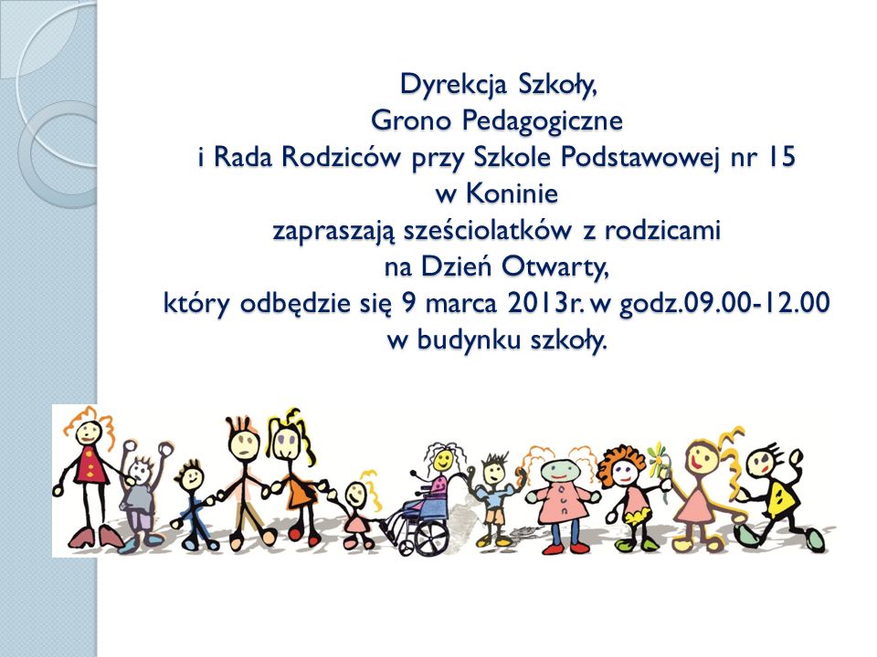 Dyrekcja Szkoły, Grono Pedagogiczne i Rada Rodziców przy Szkole Podstawowej nr 15 w Koninie zapraszają sześciolatków z rodzicami na Dzień Otwarty, który odbędzie się 9 marca 2013r.