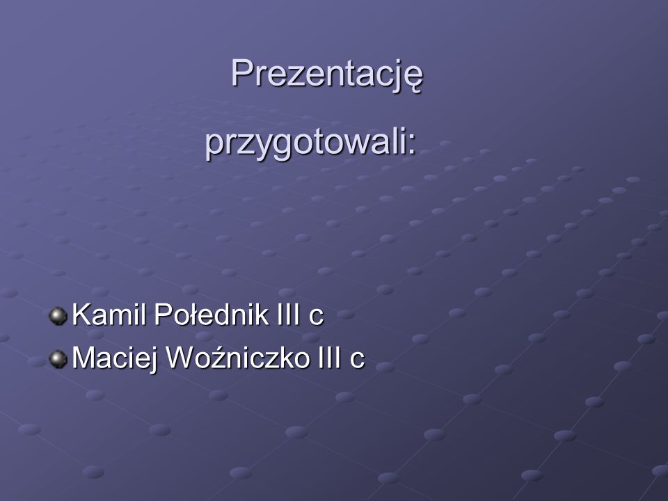Prezentację przygotowali: Kamil Połednik III c Maciej Woźniczko III c