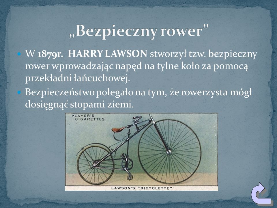 „Bezpieczny rower W 1879r. HARRY LAWSON stworzył tzw. bezpieczny rower wprowadzając napęd na tylne koło za pomocą przekładni łańcuchowej.