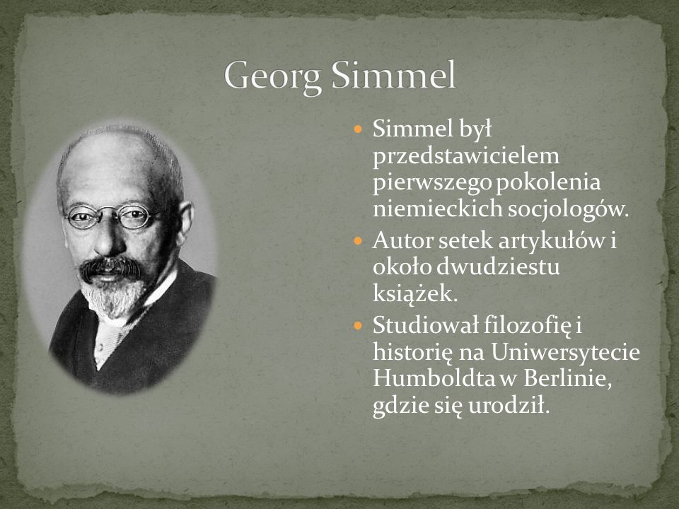 Georg Simmel Simmel był przedstawicielem pierwszego pokolenia niemieckich socjologów. Autor setek artykułów i około dwudziestu książek.