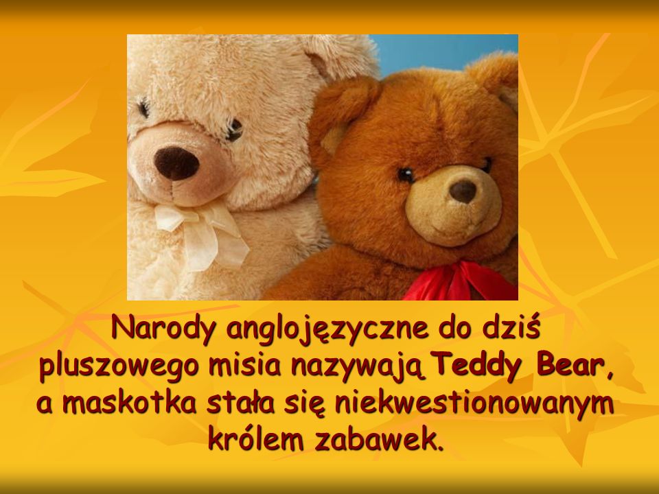 Narody anglojęzyczne do dziś pluszowego misia nazywają Teddy Bear, a maskotka stała się niekwestionowanym królem zabawek.