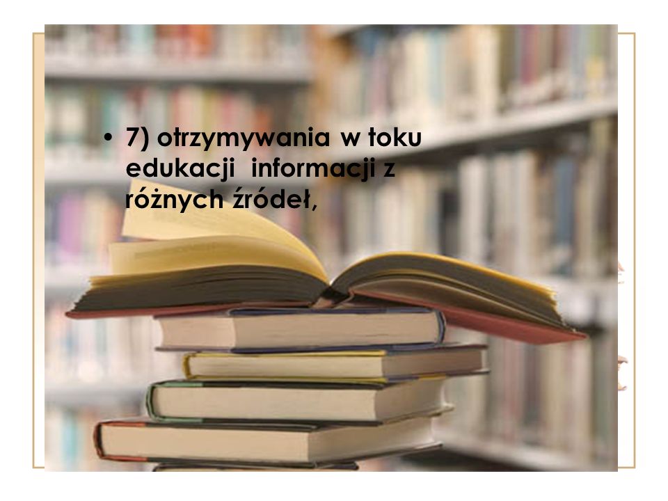7) otrzymywania w toku edukacji informacji z różnych źródeł,