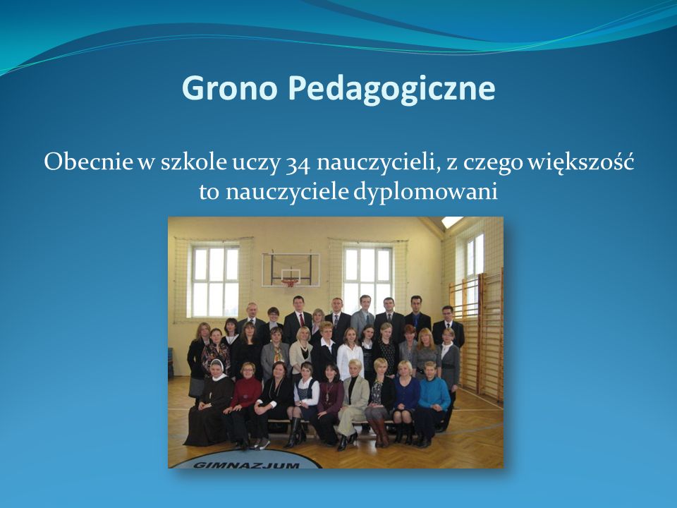 Grono Pedagogiczne Obecnie w szkole uczy 34 nauczycieli, z czego większość to nauczyciele dyplomowani.
