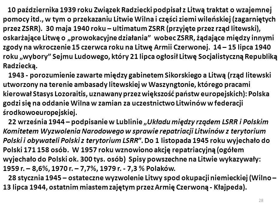 10 października 1939 roku Związek Radziecki podpisał z Litwą traktat o wzajemnej pomocy itd., w tym o przekazaniu Litwie Wilna i części ziemi wileńskiej (zagarniętych przez ZSRR). 30 maja 1940 roku – ultimatum ZSRR (przyjęte przez rząd litewski), oskarżające Litwę o „prowokacyjne działania wobec ZSRR, żądające między innymi zgody na wkroczenie 15 czerwca roku na Litwę Armii Czerwonej. 14 – 15 lipca 1940 roku „wybory Sejmu Ludowego, który 21 lipca ogłosił Litwę Socjalistyczną Republiką Radziecką.