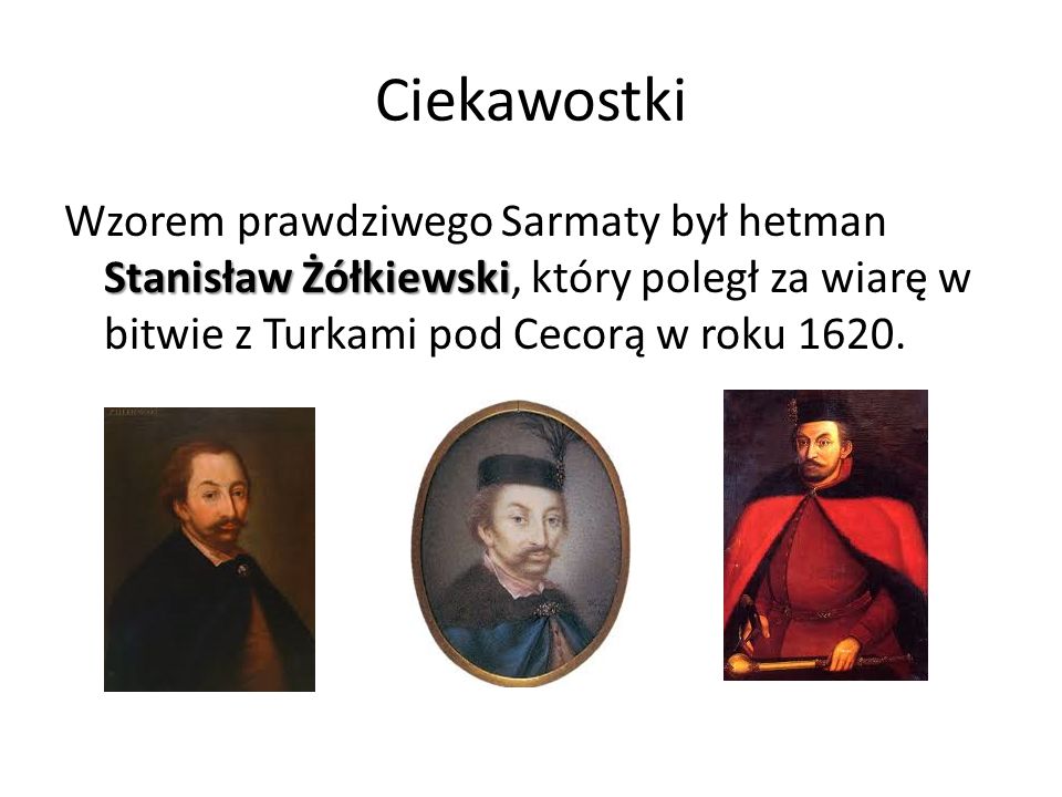 Ciekawostki Wzorem prawdziwego Sarmaty był hetman Stanisław Żółkiewski, który poległ za wiarę w bitwie z Turkami pod Cecorą w roku