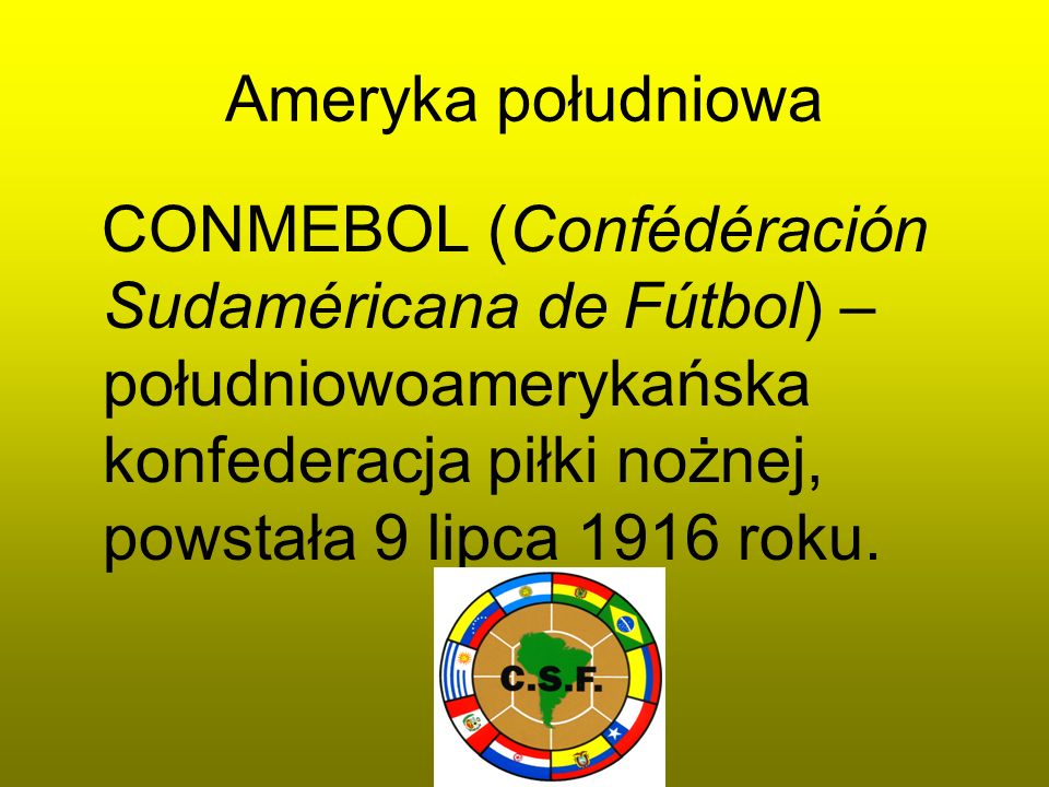 Ameryka południowa CONMEBOL (Confédéración Sudaméricana de Fútbol) – południowoamerykańska konfederacja piłki nożnej, powstała 9 lipca 1916 roku.