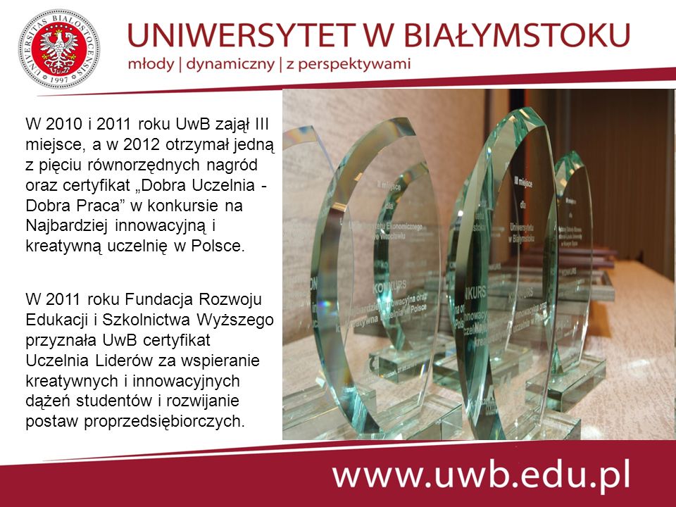 W 2010 i 2011 roku UwB zajął III miejsce, a w 2012 otrzymał jedną z pięciu równorzędnych nagród oraz certyfikat „Dobra Uczelnia - Dobra Praca w konkursie na Najbardziej innowacyjną i kreatywną uczelnię w Polsce.